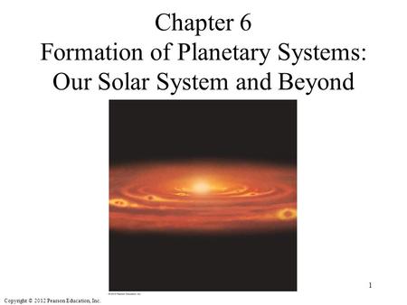 Copyright © 2012 Pearson Education, Inc. Chapter 6 Formation of Planetary Systems: Our Solar System and Beyond 1.