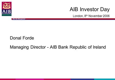 Meet the Management AIB Investor Day London, 8 th November 2006 Donal Forde Managing Director - AIB Bank Republic of Ireland.