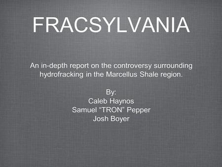 FRACSYLVANIA An in-depth report on the controversy surrounding hydrofracking in the Marcellus Shale region. By: Caleb Haynos Samuel “TRON” Pepper Josh.
