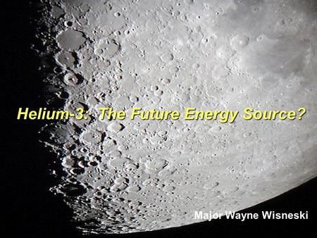 Helium-3: The Future Energy Source? Major Wayne Wisneski.