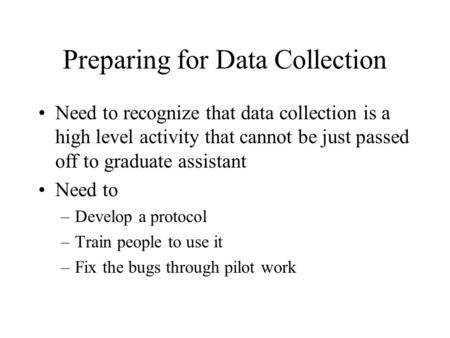 Preparing for Data Collection Need to recognize that data collection is a high level activity that cannot be just passed off to graduate assistant Need.