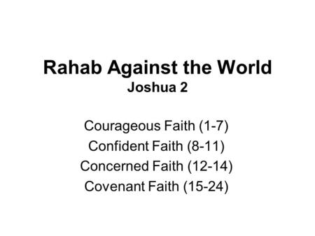 Rahab Against the World Joshua 2 Courageous Faith (1-7) Confident Faith (8-11) Concerned Faith (12-14) Covenant Faith (15-24)