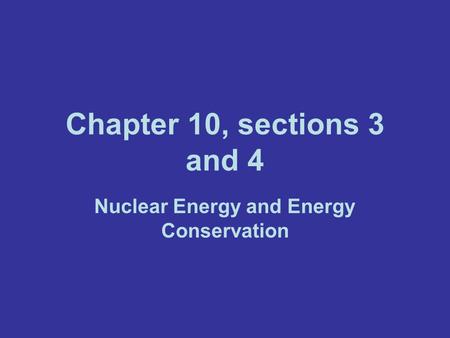 Chapter 10, sections 3 and 4 Nuclear Energy and Energy Conservation.
