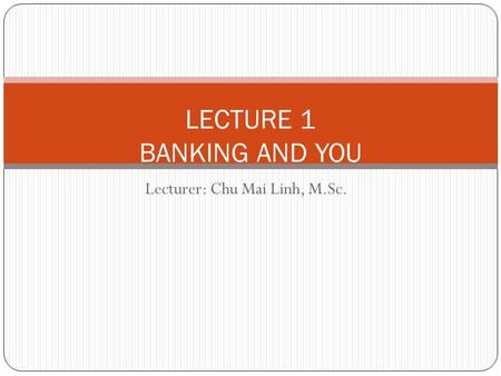 Lecturer: Chu Mai Linh, M.Sc. LECTURE 1 BANKING AND YOU.