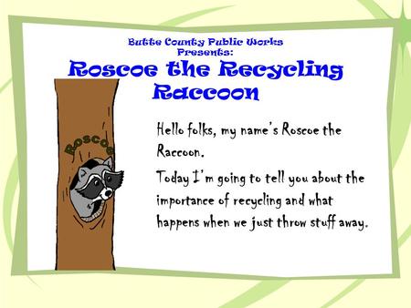 Butte County Public Works Presents: Roscoe the Recycling Raccoon Hello folks, my name’s Roscoe the Raccoon. Today I’m going to tell you about the importance.
