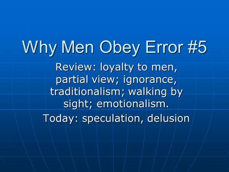 Why Men Obey Error #5 Review: loyalty to men, partial view; ignorance, traditionalism; walking by sight; emotionalism. Today: speculation, delusion.