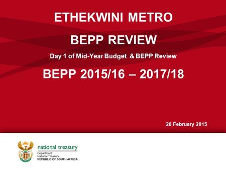 ETHEKWINI METRO BEPP REVIEW Day 1 of Mid-Year Budget & BEPP Review BEPP 2015/16 – 2017/18 26 February 2015.