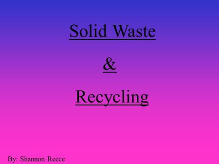 Solid Waste & Recycling By: Shannon Reece.