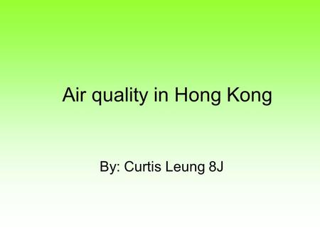 Air quality in Hong Kong By: Curtis Leung 8J. Questions What makes this happen? How bad is it? What is the Air quality now? What is the solution?
