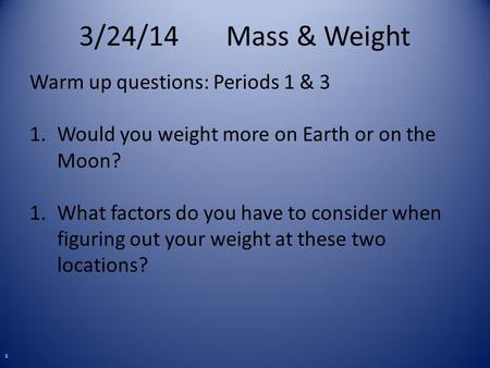 3/24/14Mass & Weight Warm up questions: Periods 1 & 3 1.Would you weight more on Earth or on the Moon? 1.What factors do you have to consider when figuring.