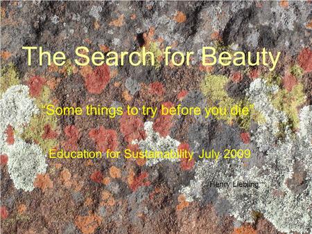 The Search for Beauty “Some things to try before you die” Education for Sustainability July 2009 Henry Liebling.
