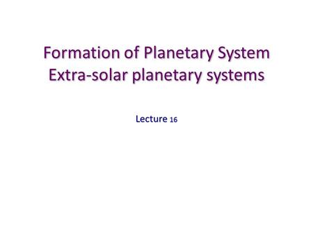 Formation of Planetary System Extra-solar planetary systems Lecture 16.