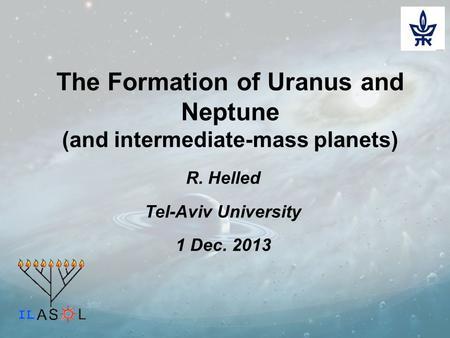 The Formation of Uranus and Neptune (and intermediate-mass planets) R. Helled Tel-Aviv University 1 Dec. 2013.