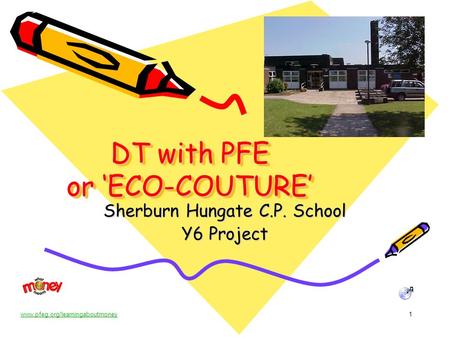 www.pfeg.org/learningaboutmoney1 DT with PFE or ‘ECO-COUTURE’ Sherburn Hungate C.P. School Y6 Project.
