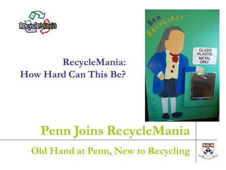 1 RecycleMania: How Hard Can This Be? Penn Joins RecycleMania Old Hand at Penn, New to Recycling.