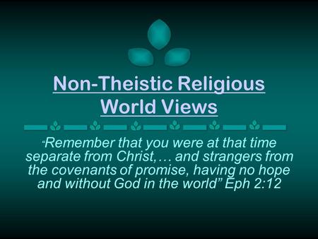 Non-Theistic Religious World Views “ Remember that you were at that time separate from Christ,… and strangers from the covenants of promise, having no.