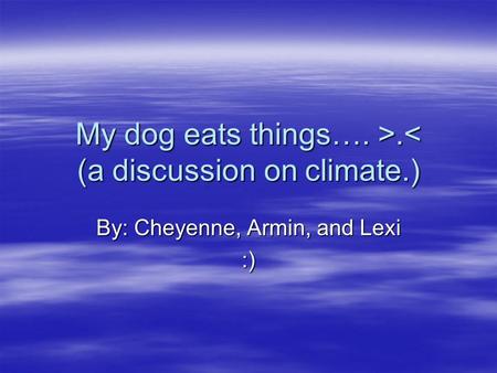My dog eats things…. >..< (a discussion on climate.) By: Cheyenne, Armin, and Lexi :)