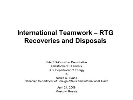 International Teamwork – RTG Recoveries and Disposals Joint US-Canadian Presentation Christopher C. Landers U.S. Department of Energy & Nicole C. Evans.