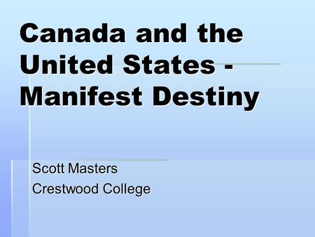 Canada and the United States - Manifest Destiny Scott Masters Crestwood College.
