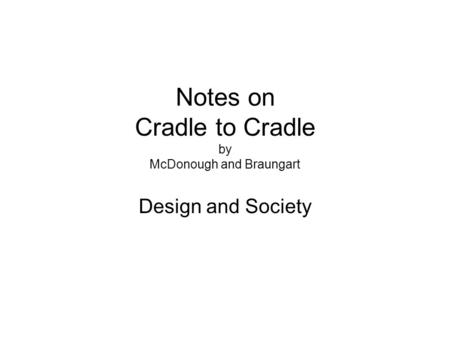 Notes on Cradle to Cradle by McDonough and Braungart Design and Society.