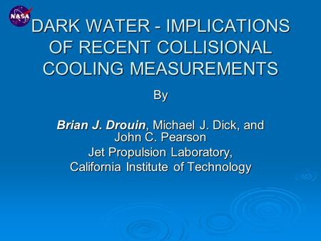DARK WATER - IMPLICATIONS OF RECENT COLLISIONAL COOLING MEASUREMENTS By Brian J. Drouin, Michael J. Dick, and John C. Pearson Jet Propulsion Laboratory,