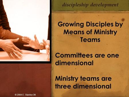 Discipleship development Growing Disciples by Means of Ministry Teams Committees are one dimensional Ministry teams are three dimensional © 2004 E. Stanley.