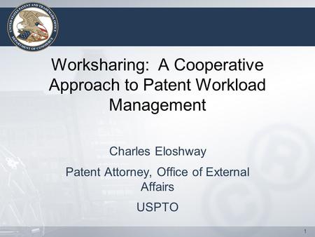 1 Worksharing: A Cooperative Approach to Patent Workload Management Charles Eloshway Patent Attorney, Office of External Affairs USPTO.