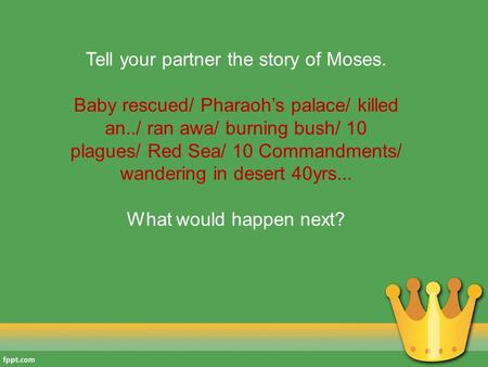 Tell your partner the story of Moses. Baby rescued/ Pharaoh’s palace/ killed an../ ran awa/ burning bush/ 10 plagues/ Red Sea/ 10 Commandments/ wandering.