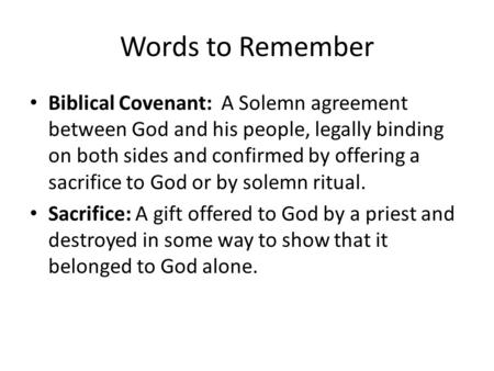 Words to Remember Biblical Covenant: A Solemn agreement between God and his people, legally binding on both sides and confirmed by offering a sacrifice.