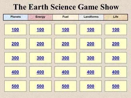 The Earth Science Game Show 100 200 100 200 300 400 500 300 400 500 100 200 300 400 500 100 200 300 400 500 100 200 300 400 500 PlanetsEnergyFuelLandformsLife.