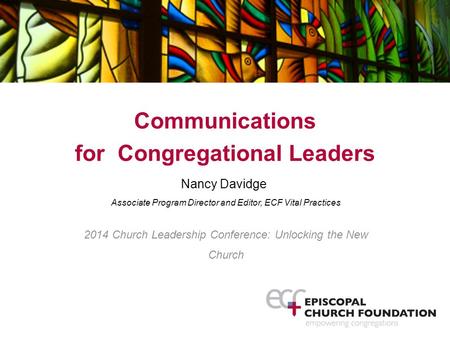 Communications for Congregational Leaders Nancy Davidge Associate Program Director and Editor, ECF Vital Practices 2014 Church Leadership Conference: Unlocking.