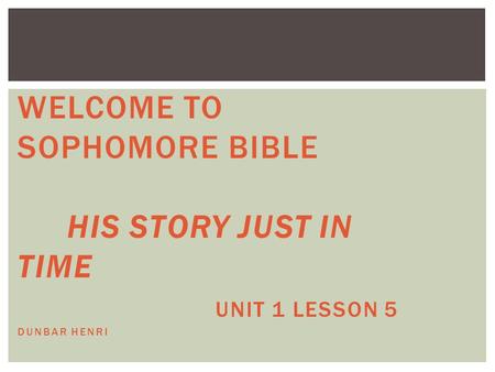 WELCOME TO SOPHOMORE BIBLE HIS STORY JUST IN TIME UNIT 1 LESSON 5 DUNBAR HENRI.