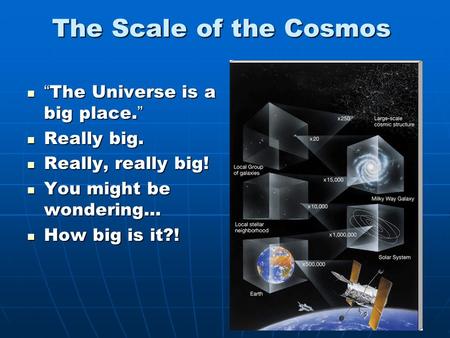 The Scale of the Cosmos “ The Universe is a big place. ” “ The Universe is a big place. ” Really big. Really big. Really, really big! Really, really big!