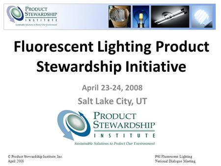 PSI Fluorescent Lighting National Dialogue Meeting © Product Stewardship Institute, Inc. April 2008 Fluorescent Lighting Product Stewardship Initiative.
