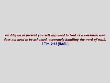 Be diligent to present yourself approved to God as a workman who does not need to be ashamed, accurately handling the word of truth. 2 Tim. 2:15 (NASU)