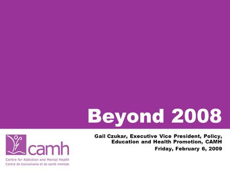 Beyond 2008 Gail Czukar, Executive Vice President, Policy, Education and Health Promotion, CAMH Friday, February 6, 2009.