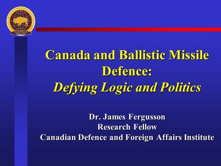 Canada and Ballistic Missile Defence: Defying Logic and Politics Dr. James Fergusson Research Fellow Canadian Defence and Foreign Affairs Institute.