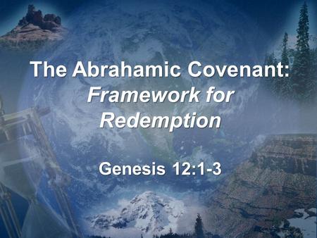 The Abrahamic Covenant: Framework for Redemption Genesis 12:1-3.