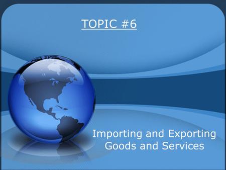 TOPIC #6 Importing and Exporting Goods and Services.