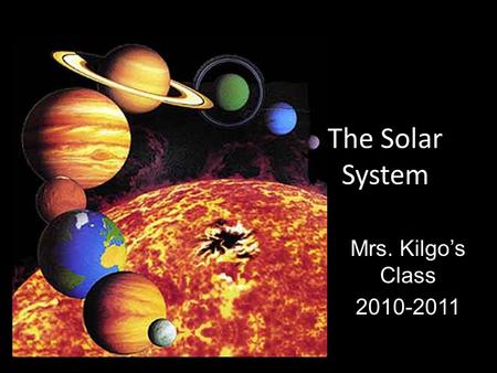 The Solar System Mrs. Kilgo’s Class 2010-2011. Sun Medium-sized star Helium and Hydrogen gases.