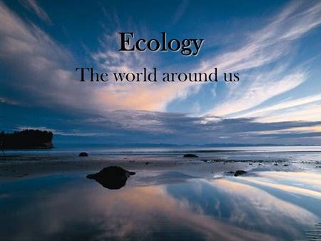 Ecology The world around us.