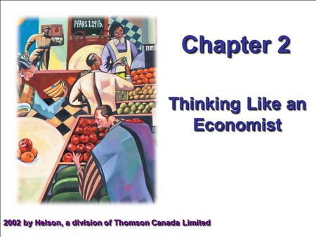 Chapter 2 Thinking Like an Economist 2002 by Nelson, a division of Thomson Canada Limited.