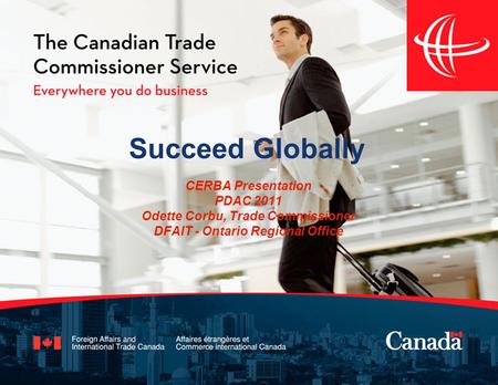 Succeed Globally CERBA Presentation PDAC 2011 Odette Corbu, Trade Commissioner DFAIT - Ontario Regional Office.