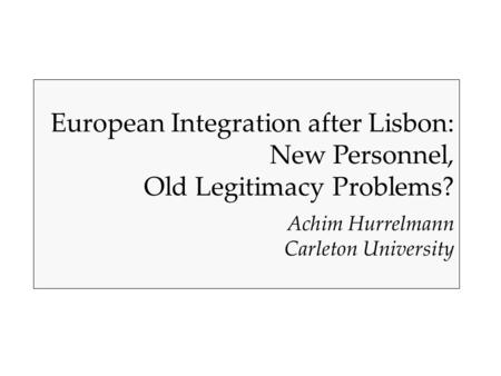 European Integration after Lisbon: New Personnel, Old Legitimacy Problems? Achim Hurrelmann Carleton University.