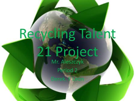 Recycling Talent 21 Project Mr. Aleszczyk Period 2 Derek. F Leon.
