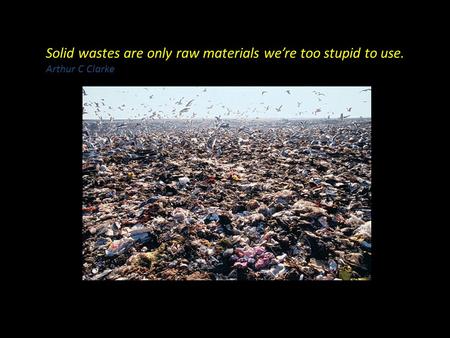 Solid wastes are only raw materials we’re too stupid to use. Arthur C Clarke.