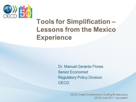 Tools for Simplification – Lessons from the Mexico Experience Dr. Manuel Gerardo Flores Senior Economist Regulatory Policy Division OECD OECD-Israel Conference.