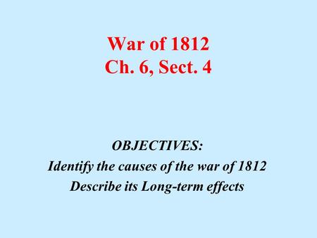 War of 1812 Ch. 6, Sect. 4 OBJECTIVES: Identify the causes of the war of 1812 Describe its Long-term effects.