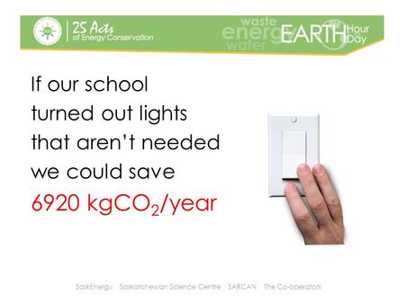 If our school turned out lights that aren’t needed we could save 6920 kgCO 2 /year SaskEnergy Saskatchewan Science Centre SARCAN The Co-operators.