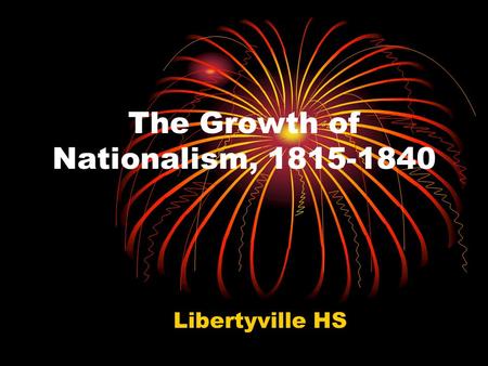 The Growth of Nationalism, 1815-1840 Libertyville HS.